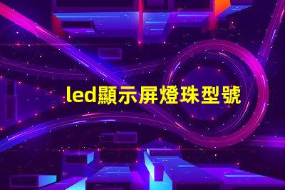 led顯示屏燈珠型號規格 高亮度led燈珠的型號規格